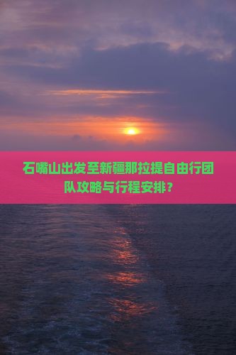 石嘴山出发至新疆那拉提自由行团队攻略与行程安排？