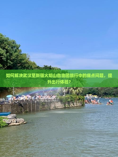 如何解决武汉至新疆火焰山自由团旅行中的痛点问题，提升出行体验？