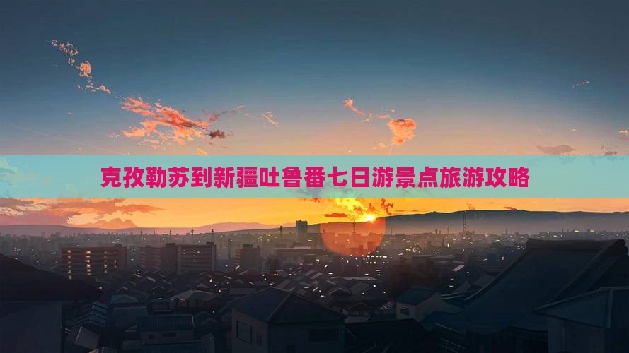 克孜勒苏到新疆吐鲁番七日游景点旅游攻略