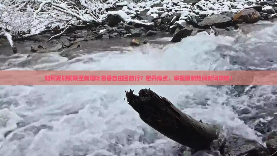 如何规划铜陵至新疆吐鲁番自由团旅行？避开痛点，掌握最新热词新词攻略！