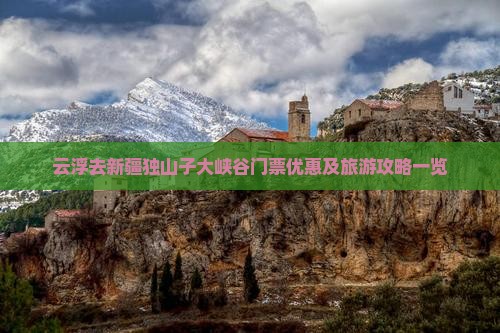 云浮去新疆独山子大峡谷门票优惠及旅游攻略一览