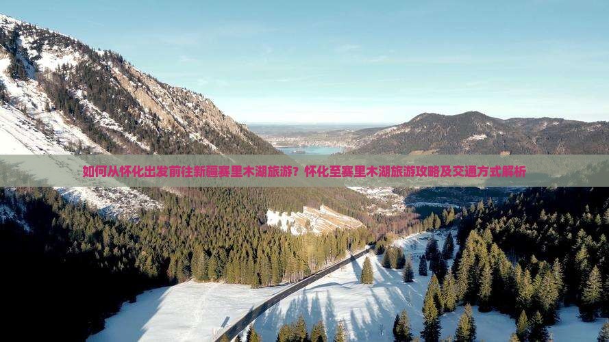 如何从怀化出发前往新疆赛里木湖旅游？怀化至赛里木湖旅游攻略及交通方式解析