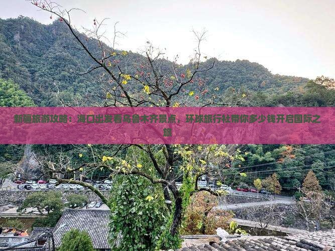 新疆旅游攻略：海口出发看乌鲁木齐景点，环球旅行社带你多少钱开启国际之旅