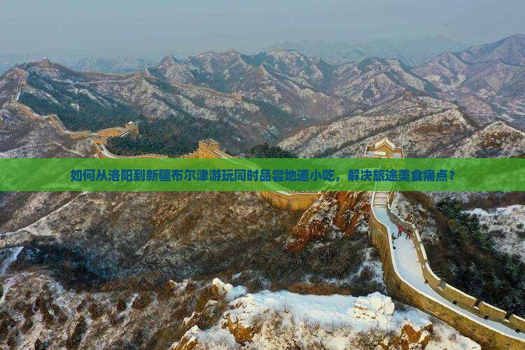 如何从洛阳到新疆布尔津游玩同时品尝地道小吃，解决旅途美食痛点？