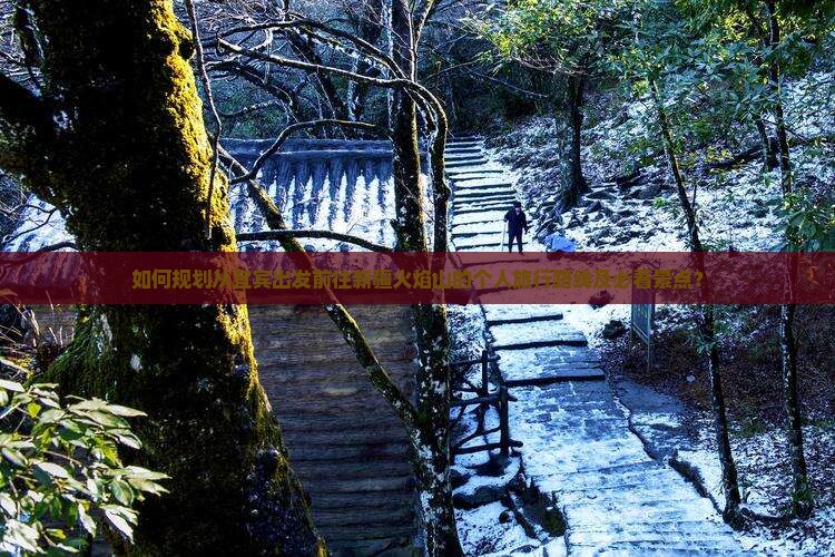 如何规划从宜宾出发前往新疆火焰山的个人旅行路线及必看景点？