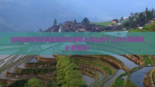 如何规划从宜宾出发前往新疆火焰山的个人旅行路线及必看景点？