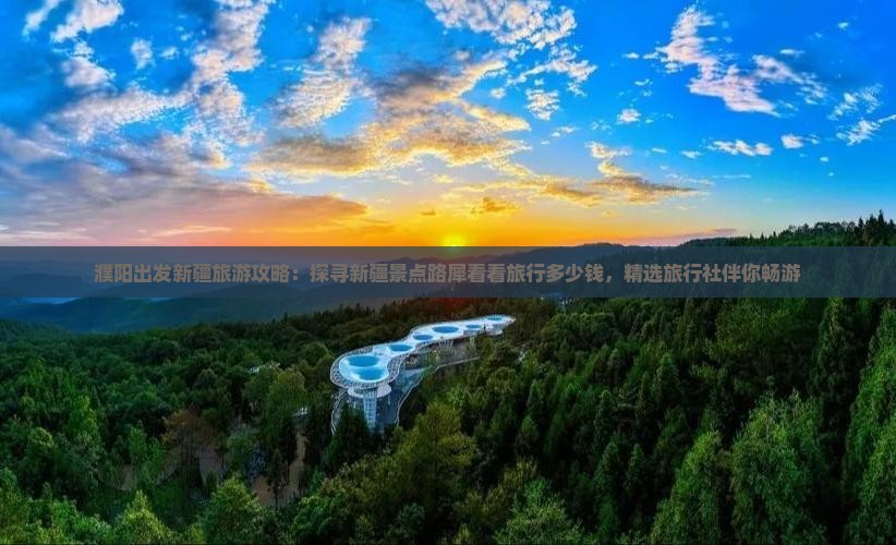 濮阳出发新疆旅游攻略：探寻新疆景点路犀看看旅行多少钱，精选旅行社伴你畅游