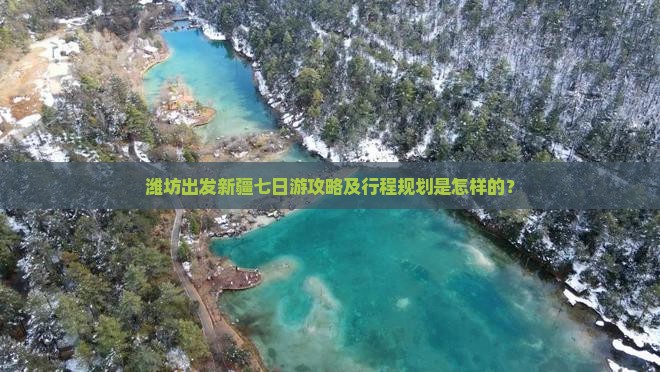 潍坊出发新疆七日游攻略及行程规划是怎样的？