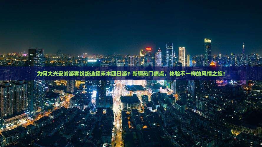 为何大兴安岭游客纷纷选择禾木四日游？新疆热门痛点，体验不一样的风情之旅！