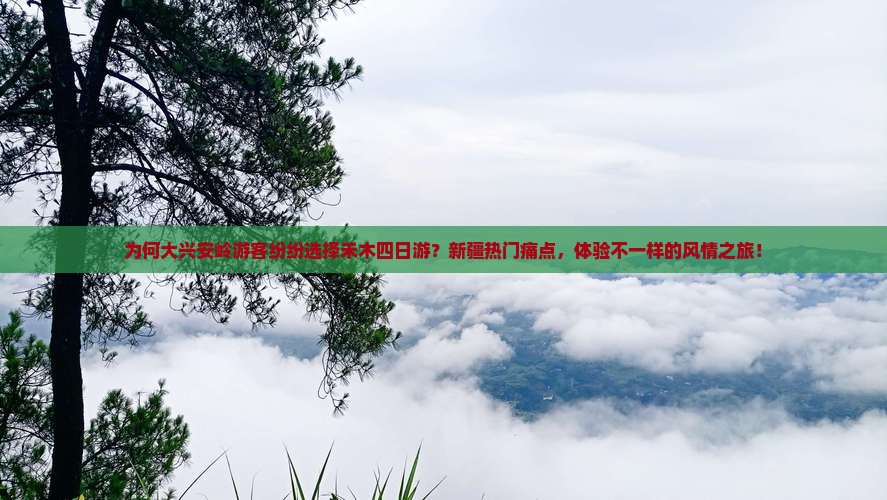 为何大兴安岭游客纷纷选择禾木四日游？新疆热门痛点，体验不一样的风情之旅！