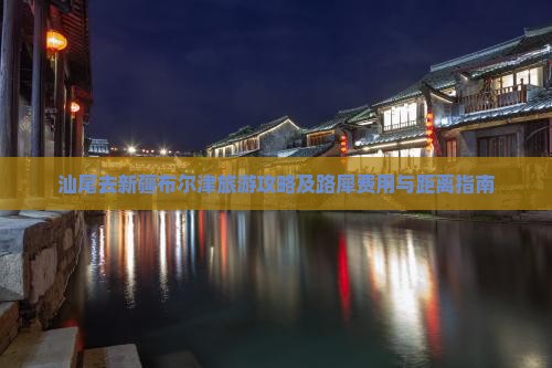 汕尾去新疆布尔津旅游攻略及路犀费用与距离指南