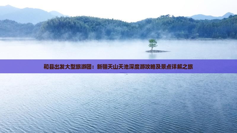 和县出发大型旅游团：新疆天山天池深度游攻略及景点详解之旅