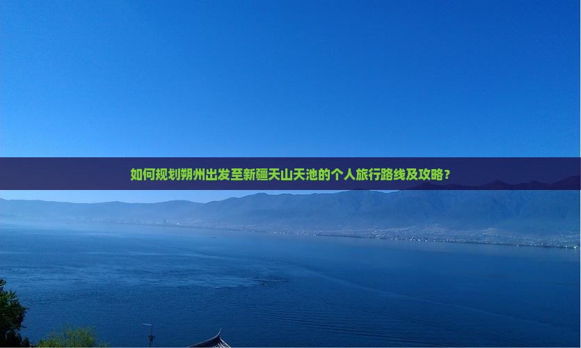 如何规划朔州出发至新疆天山天池的个人旅行路线及攻略？