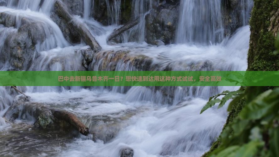 巴中去新疆乌鲁木齐一日？想快速到达用这种方式试试，安全高效
