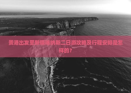 贵港出发至新疆喀纳斯二日游攻略及行程安排是怎样的？