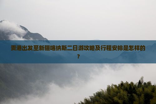 贵港出发至新疆喀纳斯二日游攻略及行程安排是怎样的？