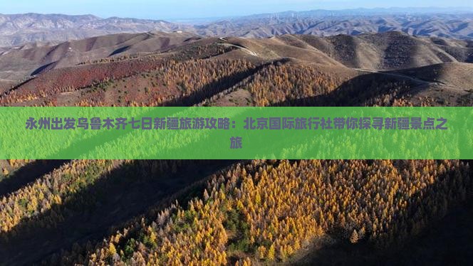 永州出发乌鲁木齐七日新疆旅游攻略：北京国际旅行社带你探寻新疆景点之旅
