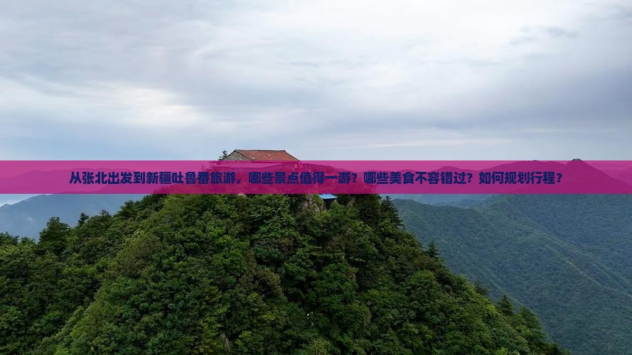 从张北出发到新疆吐鲁番旅游，哪些景点值得一游？哪些美食不容错过？如何规划行程？