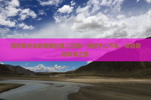 西双版纳去新疆那拉提二日游：穿越千山万水，体验异域风情之旅