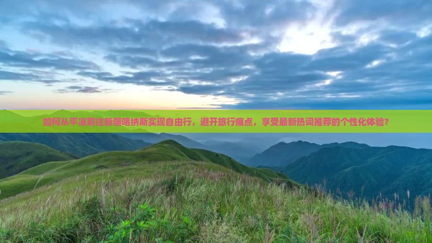 如何从平凉前往新疆喀纳斯实现自由行，避开旅行痛点，享受最新热词推荐的个性化体验？
