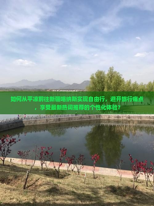 如何从平凉前往新疆喀纳斯实现自由行，避开旅行痛点，享受最新热词推荐的个性化体验？