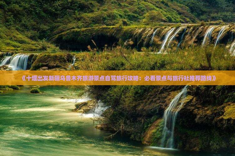 《十堰出发新疆乌鲁木齐旅游景点自驾旅行攻略：必看景点与旅行社推荐路线》