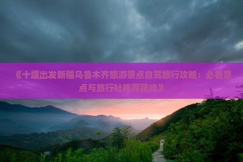 《十堰出发新疆乌鲁木齐旅游景点自驾旅行攻略：必看景点与旅行社推荐路线》