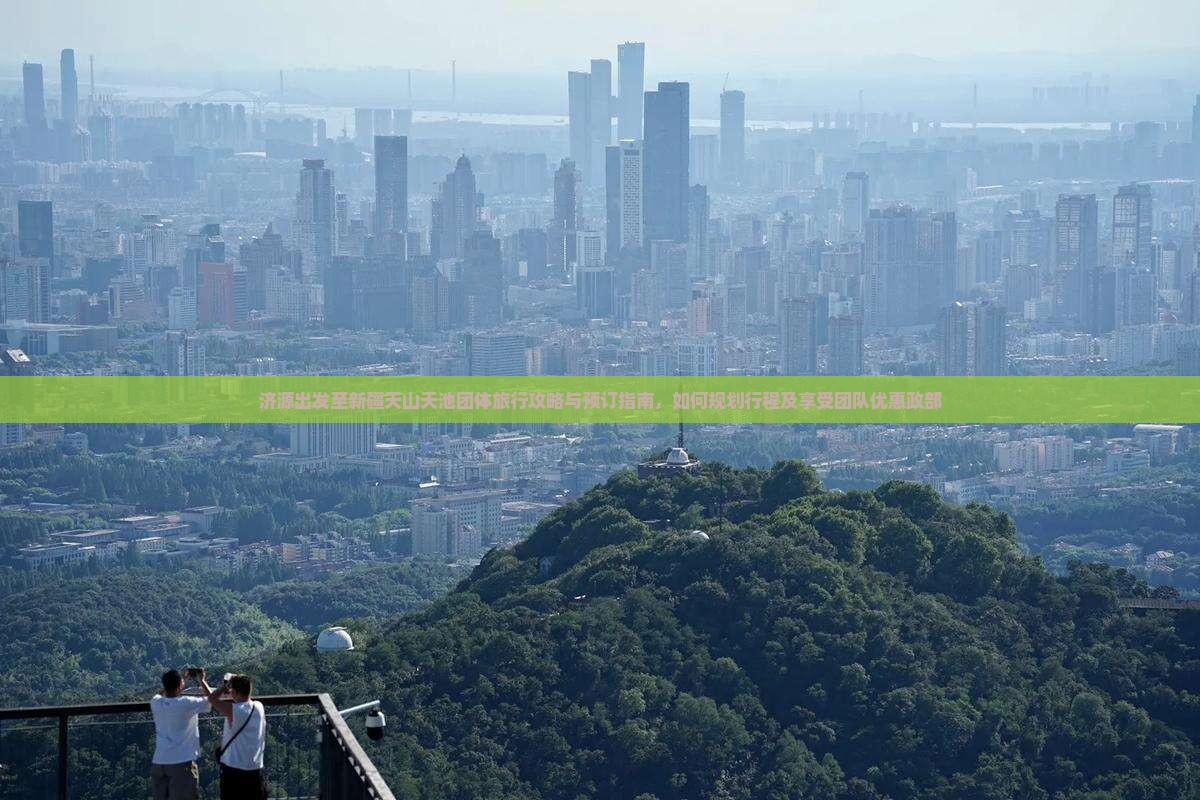 济源出发至新疆天山天池团体旅行攻略与预订指南，如何规划行程及享受团队优惠政部