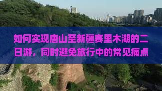 如何实现唐山至新疆赛里木湖的二日游，同时避免旅行中的常见痛点？