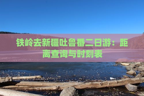 铁岭去新疆吐鲁番二日游：距离查询与时刻表