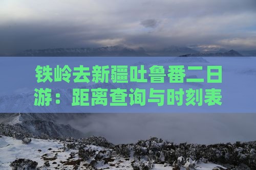 铁岭去新疆吐鲁番二日游：距离查询与时刻表