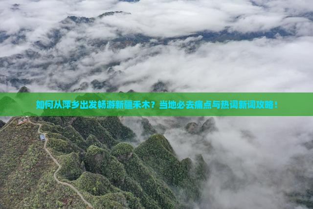如何从萍乡出发畅游新疆禾木？当地必去痛点与热词新词攻略！