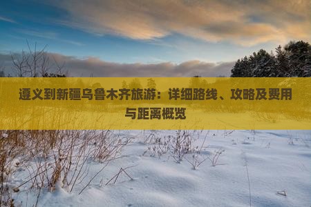 遵义到新疆乌鲁木齐旅游：详细路线、攻略及费用与距离概览