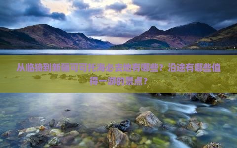 从临猗到新疆可可托海必去地有哪些？沿途有哪些值得一游的景点？