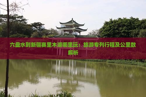 六盘水到新疆赛里木湖哪里玩:旅游专列行程及公里数解析 六盘水到新疆赛里木湖哪里玩:旅游专列行程及公里数解析