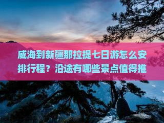 威海到新疆那拉提七日游怎么安排行程?沿途有哪些景点值得推荐? 威海到新疆那拉提七日游怎么安排行程?沿途有哪些景点值得推荐?