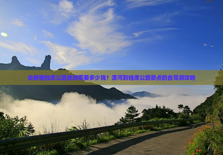 去新疆独库公路旅游需要多少钱？漯河到独库公路景点的自驾游攻略