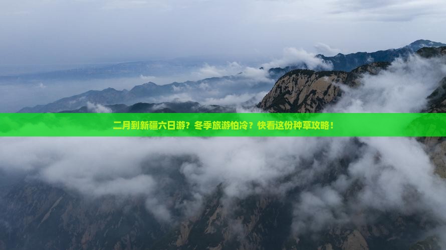 二月到新疆六日游？冬季旅游怕冷？快看这份种草攻略！
