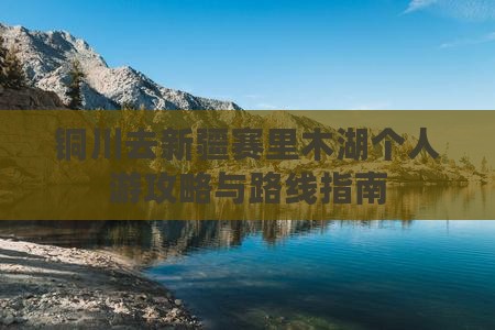 铜川去新疆赛里木湖个人游攻略与路线指南