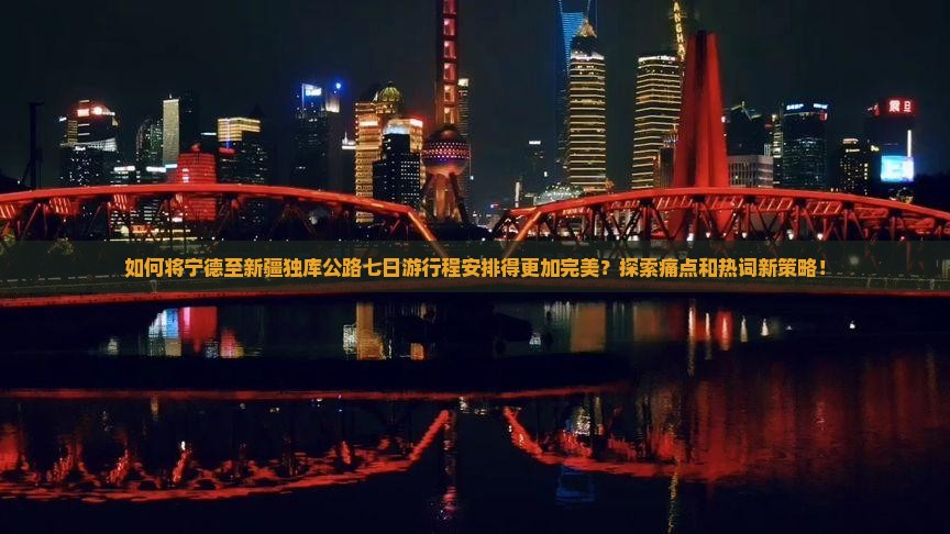 如何将宁德至新疆独库公路七日游行程安排得更加完美？探索痛点和热词新策略！