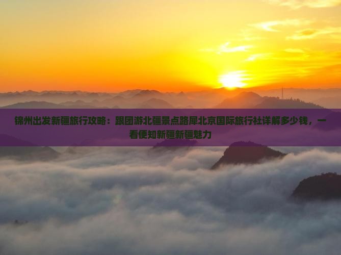 锦州出发新疆旅行攻略：跟团游北疆景点路犀北京国际旅行社详解多少钱，一看便知新疆新疆魅力