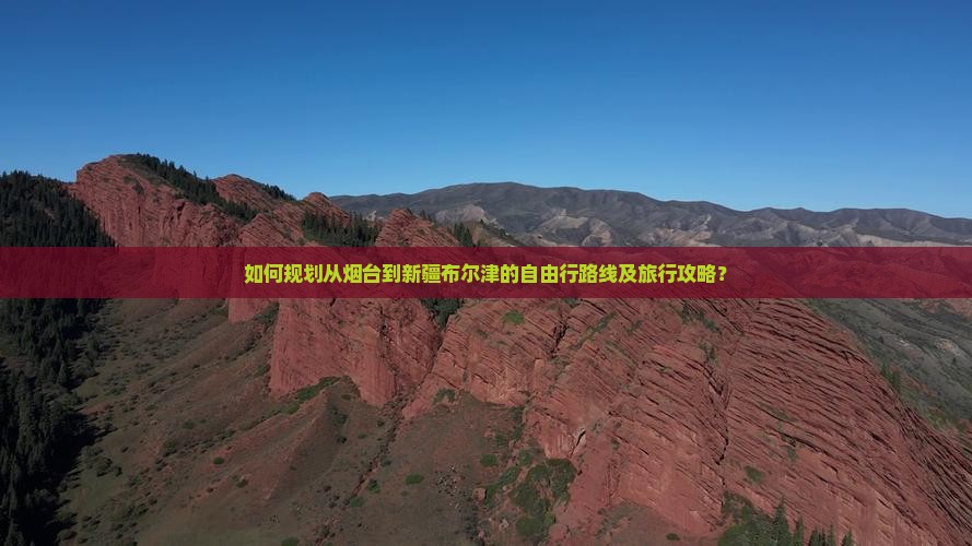 如何规划从烟台到新疆布尔津的自由行路线及旅行攻略？