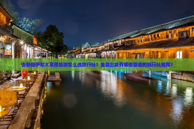 去新疆伊犁大草原旅游怎么选旅行社？金昌出发有哪些靠谱的旅行社推荐？
