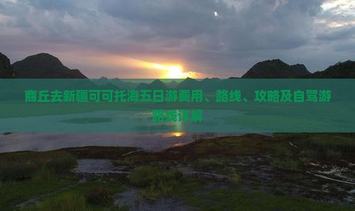 商丘去新疆可可托海五日游费用、路线、攻略及自驾游路线详解