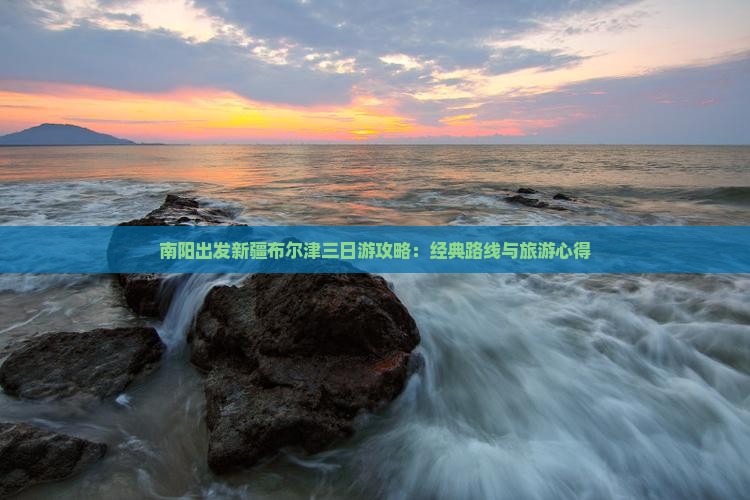南阳出发新疆布尔津三日游攻略：经典路线与旅游心得