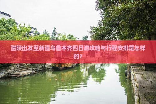 醴陵出发至新疆乌鲁木齐四日游攻略与行程安排是怎样的？