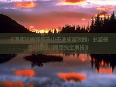 《海西出发新疆天山天池旅游攻略：必游景点与地质公园路线全解析》