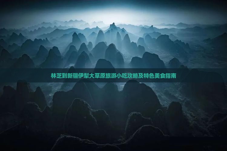 林芝到新疆伊犁大草原旅游小吃攻略及特色美食指南