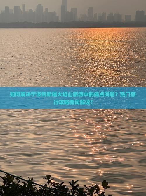 如何解决宁波到新疆火焰山旅游中的痛点问题？热门旅行攻略新词解读！