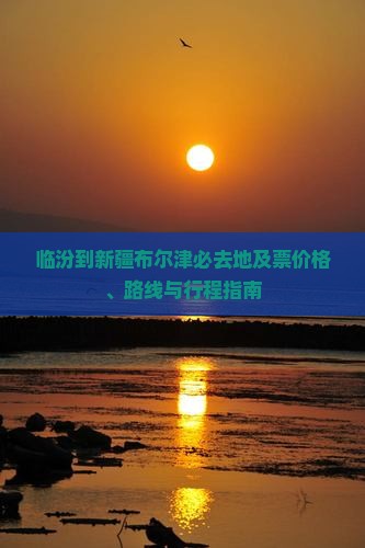 临汾到新疆布尔津必去地及票价格、路线与行程指南
